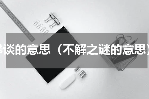 攀谈的意思（不解之谜的意思）