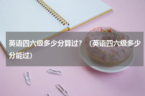 英语四六级多少分算过？（英语四六级多少分能过）
