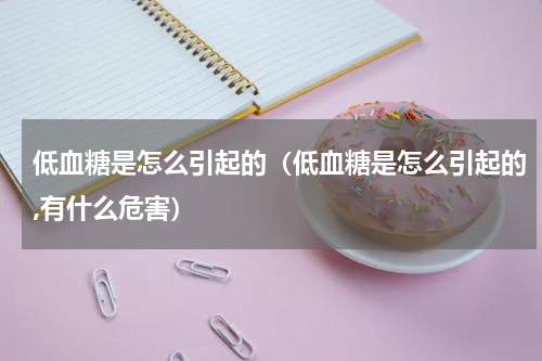 低血糖是怎么引起的（低血糖是怎么引起的,有什么危害）
