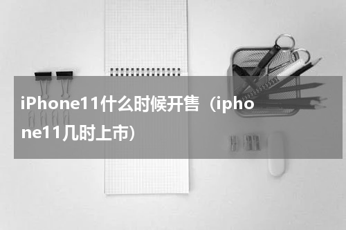 iPhone11什么时候开售（iphone11几时上市）