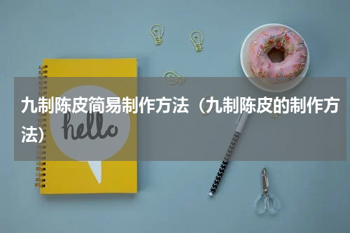 九制陈皮简易制作方法（九制陈皮的制作方法）