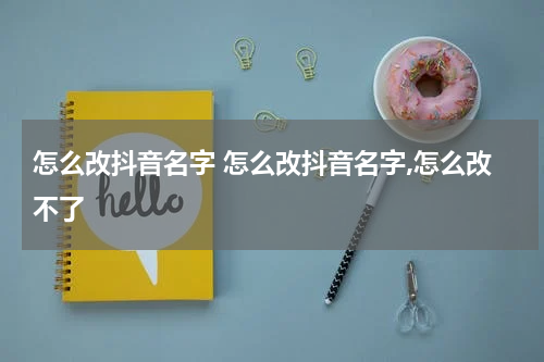 怎么改抖音名字 怎么改抖音名字,怎么改不了