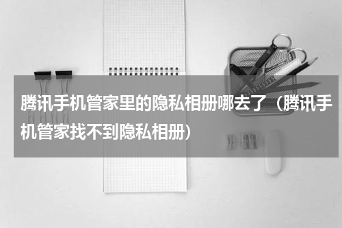 腾讯手机管家里的隐私相册哪去了（腾讯手机管家找不到隐私相册）
