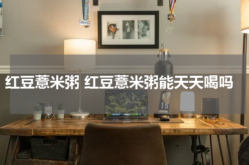 红豆薏米粥 红豆薏米粥能天天喝吗