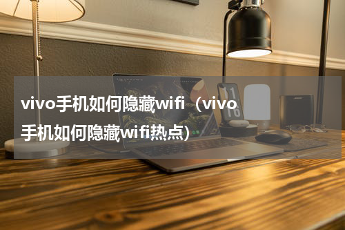 vivo手机如何隐藏wifi（vivo手机如何隐藏wifi热点）