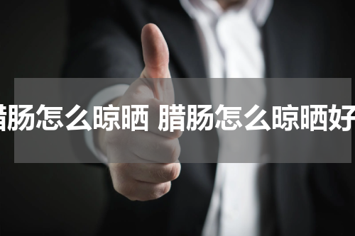 腊肠怎么晾晒 腊肠怎么晾晒好