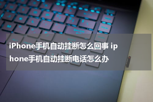 iPhone手机自动挂断怎么回事 iphone手机自动挂断电话怎么办