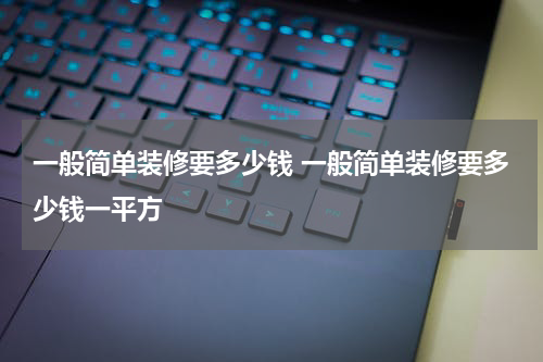 一般简单装修要多少钱 一般简单装修要多少钱一平方
