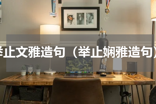 举止文雅造句（举止娴雅造句）