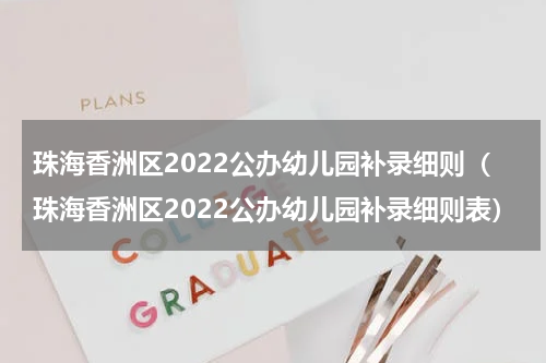 珠海香洲区2022公办幼儿园补录细则（珠海香洲区2022公办幼儿园补录细则表）
