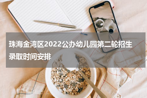 珠海金湾区2022公办幼儿园第二轮招生录取时间安排