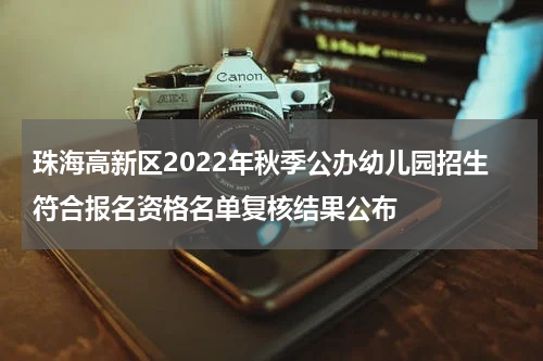 珠海高新区2022年秋季公办幼儿园招生符合报名资格名单复核结果公布