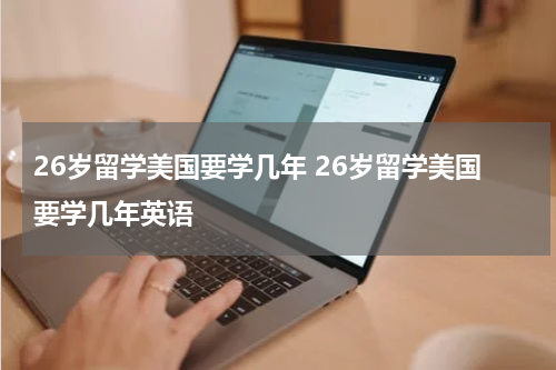 26岁留学美国要学几年 26岁留学美国要学几年英语