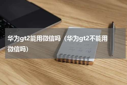 华为gt2能用微信吗（华为gt2不能用微信吗）
