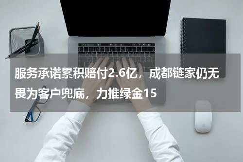 服务承诺累积赔付2.6亿，成都链家仍无畏为客户兜底，力推绿金15