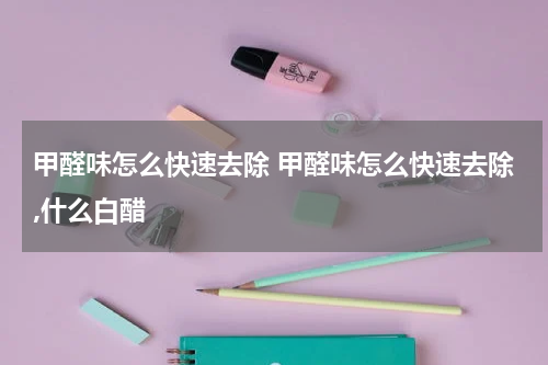 甲醛味怎么快速去除 甲醛味怎么快速去除,什么白醋