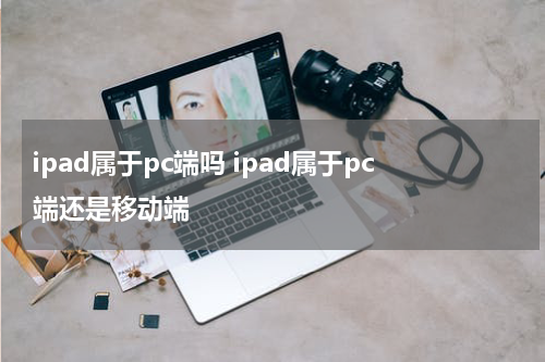 ipad属于pc端吗 ipad属于pc端还是移动端