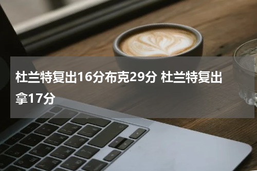 杜兰特复出16分布克29分 杜兰特复出拿17分
