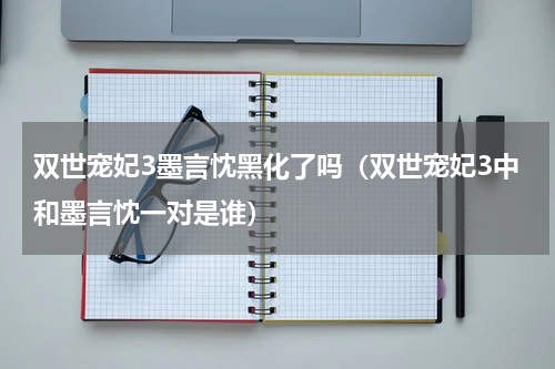 双世宠妃3墨言忱黑化了吗（双世宠妃3中和墨言忱一对是谁）