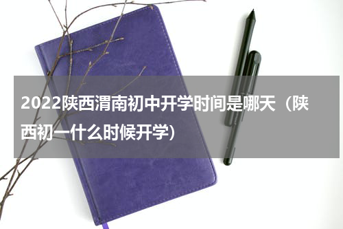 2022陕西渭南初中开学时间是哪天（陕西初一什么时候开学）