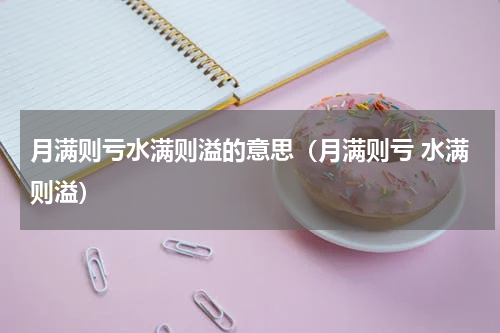 月满则亏水满则溢的意思（月满则亏 水满则溢）