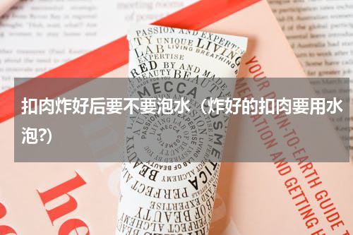 扣肉炸好后要不要泡水（炸好的扣肉要用水泡?）