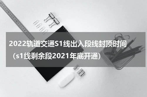 2022轨道交通S1线出入段线封顶时间（s1线剩余段2021年底开通）