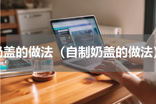 奶盖的做法（自制奶盖的做法）