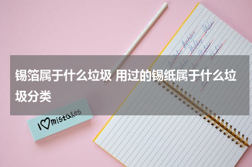 锡箔属于什么垃圾 用过的锡纸属于什么垃圾分类