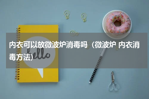 内衣可以放微波炉消毒吗（微波炉 内衣消毒方法）