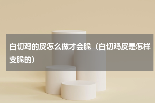 白切鸡的皮怎么做才会脆（白切鸡皮是怎样变脆的）