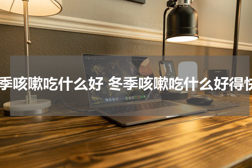 冬季咳嗽吃什么好 冬季咳嗽吃什么好得快