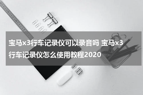 宝马x3行车记录仪可以录音吗 宝马x3行车记录仪怎么使用教程2020