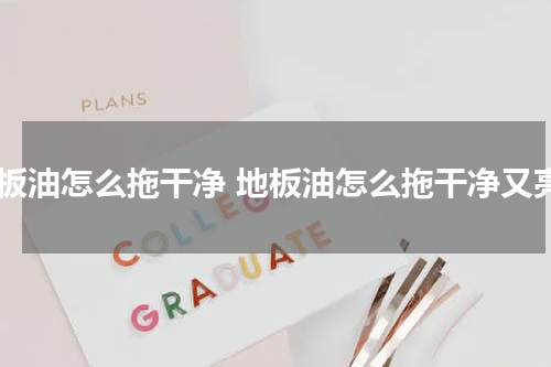 地板油怎么拖干净 地板油怎么拖干净又亮