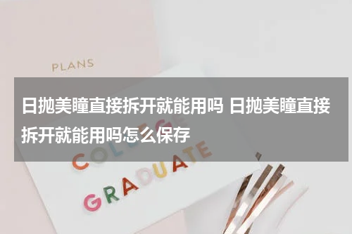 日抛美瞳直接拆开就能用吗 日抛美瞳直接拆开就能用吗怎么保存