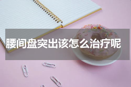  腰间盘突出该怎么治疗呢