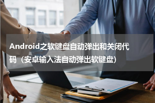 Android之软键盘自动弹出和关闭代码（安卓输入法自动弹出软键盘）