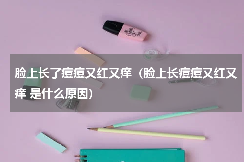 脸上长了痘痘又红又痒（脸上长痘痘又红又痒 是什么原因）