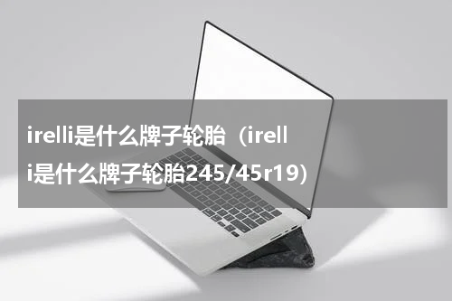 irelli是什么牌子轮胎（irelli是什么牌子轮胎245/45r19）