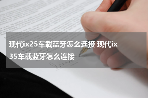 现代ix25车载蓝牙怎么连接 现代ix35车载蓝牙怎么连接
