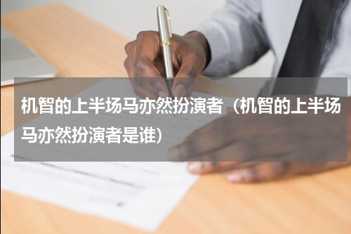 机智的上半场马亦然扮演者（机智的上半场马亦然扮演者是谁）