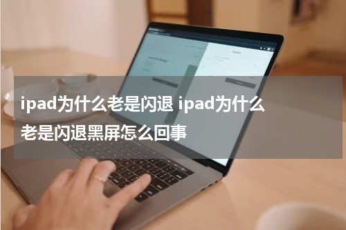 ipad为什么老是闪退 ipad为什么老是闪退黑屏怎么回事