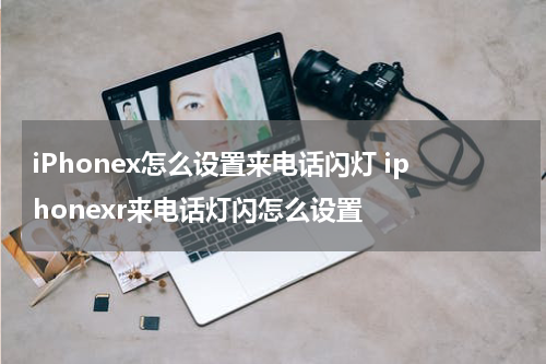 iPhonex怎么设置来电话闪灯 iphonexr来电话灯闪怎么设置