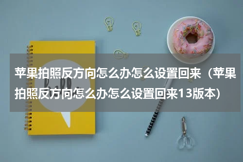 苹果拍照反方向怎么办怎么设置回来（苹果拍照反方向怎么办怎么设置回来13版本）