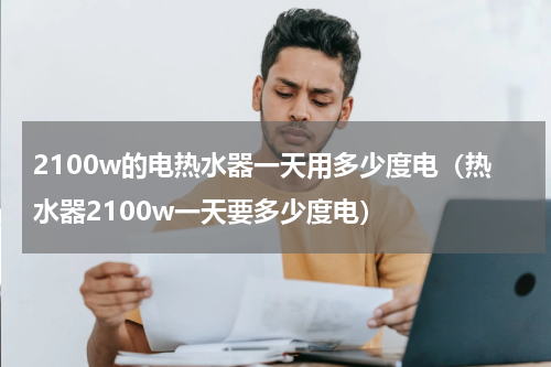 2100w的电热水器一天用多少度电（热水器2100w一天要多少度电）