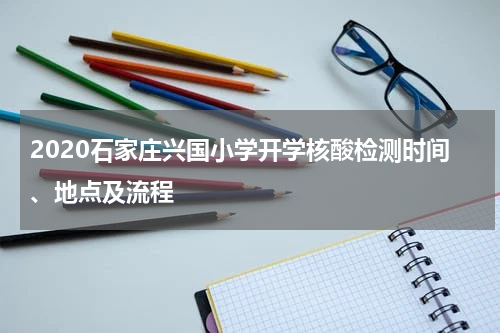2020石家庄兴国小学开学核酸检测时间、地点及流程