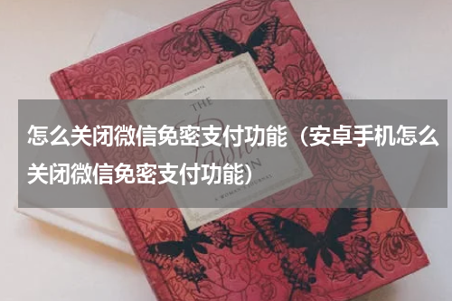 怎么关闭微信免密支付功能（安卓手机怎么关闭微信免密支付功能）