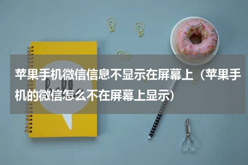 苹果手机微信信息不显示在屏幕上（苹果手机的微信怎么不在屏幕上显示）