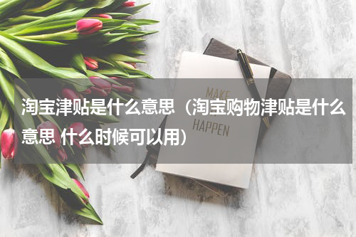 淘宝津贴是什么意思（淘宝购物津贴是什么意思 什么时候可以用）