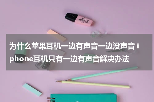 为什么苹果耳机一边有声音一边没声音 iphone耳机只有一边有声音解决办法
